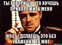 ты говоришь что хочешь приворожить меня но ты делаешь это без уважения ко мне