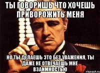 ты говоришь что хочешь приворожить меня но ты делаешь это без уважения, ты даже не отвечаешь мне взаимностью