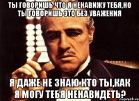 ты говоришь что я ненавижу тебя,но ты говоришь это без уважения я даже не знаю кто ты,как я могу тебя ненавидеть?