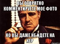 вы отвратно комментируете мое фото но вы даже не идете на хер