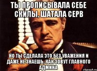 ты прописывала себе скилы, шатала серв но ты сделала это без уважения и даже не знаешь, как зовут главного админа