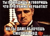 ты приходишь, и говоришь что программа не работает но ты даже не хочешь смотреть код