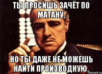 ты просишь зачёт по матану, но ты даже не можешь найти производную.