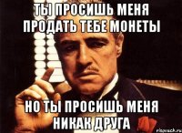 ты просишь меня продать тебе монеты но ты просишь меня никак друга