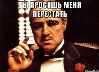 ты просишь меня перестать 