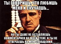 ты говоришь, что любишь меня и скучаешь... но ты даже не оставляешь комментариев на моей стене. и ты не отвечаешь на мои сообщения.