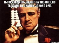 ты приходишь ко мне на экзамен,но ты даже не знаешь закона ома 