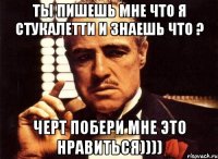 ты пишешь мне что я стукалетти и знаешь что ? черт побери мне это нравиться))))