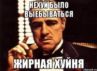 нехуй было выебываться жирная хуйня