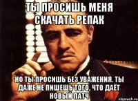 ты просишь меня скачать репак но ты просишь без уважения. ты даже не пишешь того, что даёт новый патч