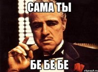 сама ты бе бе бе