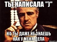 ты написала ")" но ты даже не знаешь как у меня дела