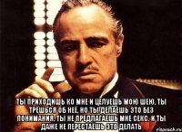  ты приходишь ко мне и целуешь мою шею, ты трёшься об неё, но ты делаешь это без понимания, ты не предлагаешь мне секс. и ты даже не перестаёшь это делать