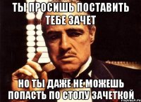 ты просишь поставить тебе зачет но ты даже не можешь попасть по столу зачеткой