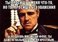 ты просишь у меня что-то, но ты просишь без уважения ты не даёшь мне меган фокс. ты даже не называешь меня крёстным.