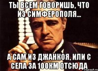 ты всем говоришь, что из симферополя... а сам из джанкоя, или с села за 100км отсюда