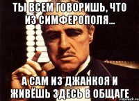 ты всем говоришь, что из симферополя... а сам из джанкоя и живёшь здесь в общаге