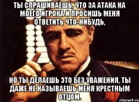 ты спрашиваешь, что за атака на моего игрока и просишь меня ответить что-нибудь, но ты делаешь это без уважения, ты даже не называешь меня крестным отцом.