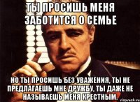 ты просишь меня заботится о семье но ты просишь без уважения, ты не предлагаешь мне дружбу, ты даже не называешь меня крестным.