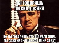 ты говоришь покиндосики но ты говоришь это без уважения , ты даже не знаешь как меня зовут