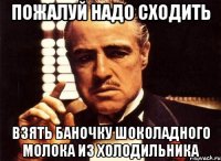 пожалуй надо сходить взять баночку шоколадного молока из холодильника