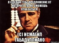 я сделаю тебе предложение от которого ты не сможешь отказаться. (с) исмагил габадуллиано