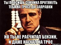 ты просишь сенчика протянуть тебя на тросе до заправки но ты не расчитал бензин, и даже наехал на трос