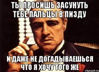 ты просишь засунуть тебе пальцы в пизду и даже не догадываешься что я хочу того же