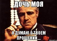 дочь моя я думаю о твоем прощении....