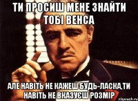 ти просиш мене знайти тобі венса але навіть не кажеш будь-ласка,ти навіть не вказуєш розмір