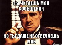 ты читаешь мои сообщения но ты даже не отвечаешь мне