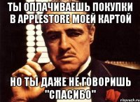 ты оплачиваешь покупки в applestore моей картой но ты даже не говоришь "спасибо"