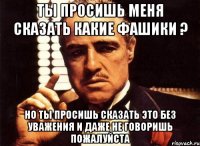 ты просишь меня сказать какие фашики ? но ты просишь сказать это без уважения и даже не говоришь пожалуйста