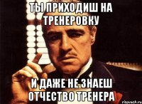 ты приходиш на тренеровку и даже не знаеш отчество тренера