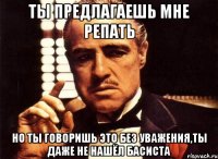 ты предлагаешь мне репать но ты говоришь это без уважения,ты даже не нашёл басиста