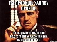 ты просишь халяву прийти, но ты даже не пытался подготовиться к экзамену самостоятельно