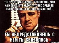 ты просто так берешь и говоришь, что на моем счете недостаточно средств, ты не боишься за свой домашний... ты не представляешь, с кем ты связалась.