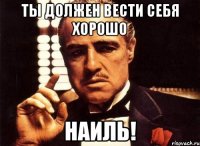 ты должен вести себя хорошо наиль!