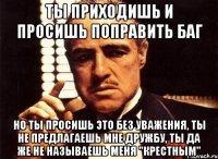 ты приходишь и просишь поправить баг но ты просишь это без уважения, ты не предлагаешь мне дружбу, ты да же не называешь меня "крестным"