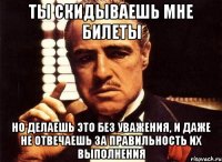 ты скидываешь мне билеты но делаешь это без уважения, и даже не отвечаешь за правильность их выполнения