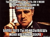 ты спрашиваешь есть ли у меня вопросы,но ты даже не здороваешься более того ты не называешь меня крестная зухра