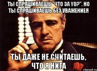 ты спрашиваешь "что за yo?". но ты спрашиваешь без уважениея ты даже не cчитаешь, что я нига