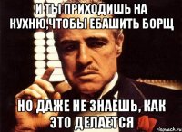 и ты приходишь на кухню,чтобы ебашить борщ но даже не знаешь, как это делается