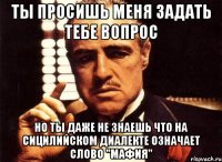 ты просишь меня задать тебе вопрос но ты даже не знаешь что на сицилийском диалекте означает слово "мафия"