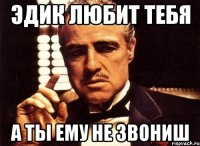 эдик любит тебя а ты ему не звониш