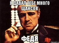 я давал тебе много щансов федя