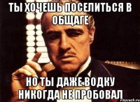 ты хочешь поселиться в общаге но ты даже водку никогда не пробовал