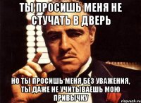 ты просишь меня не стучать в дверь но ты просишь меня без уважения, ты даже не учитываешь мою привычку