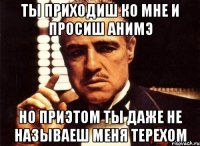 ты приходиш ко мне и просиш анимэ но приэтом ты даже не называеш меня терехом