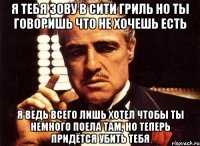 я тебя зову в сити гриль но ты говоришь что не хочешь есть я ведь всего лишь хотел чтобы ты немного поела там, но теперь придётся убить тебя